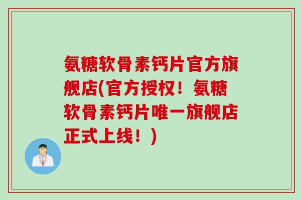 氨糖软骨素钙片官方旗舰店(官方授权！氨糖软骨素钙片唯一旗舰店正式上线！)