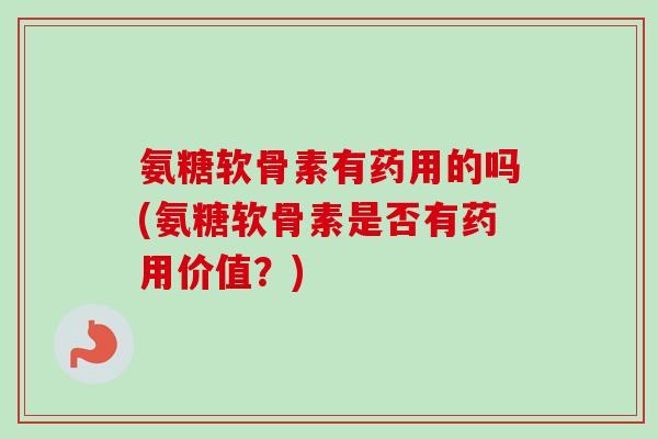 氨糖软骨素有药用的吗(氨糖软骨素是否有药用价值？)