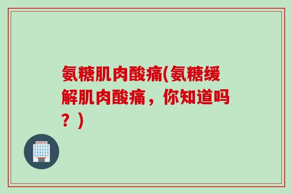 氨糖肌肉酸痛(氨糖缓解肌肉酸痛，你知道吗？)