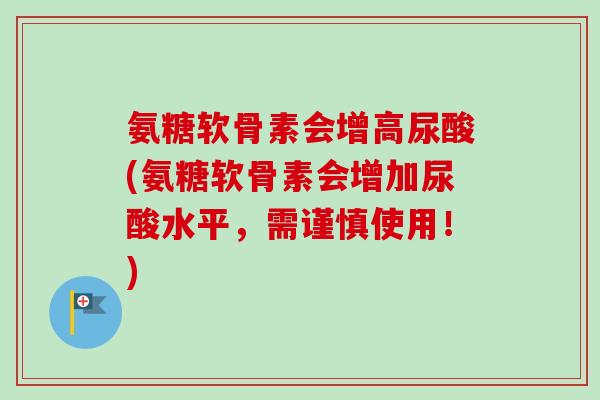 氨糖软骨素会增高尿酸(氨糖软骨素会增加尿酸水平，需谨慎使用！)