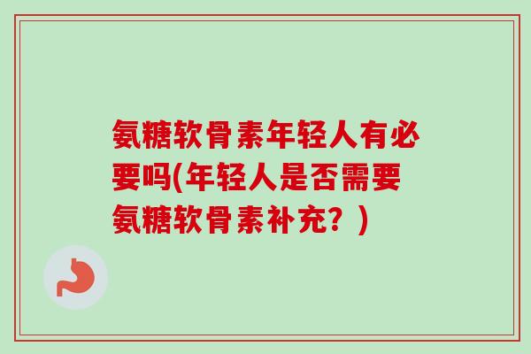 氨糖软骨素年轻人有必要吗(年轻人是否需要氨糖软骨素补充?) 氨糖软骨素年轻人有必要吗(年轻人是否需要氨糖软骨素补充?)
