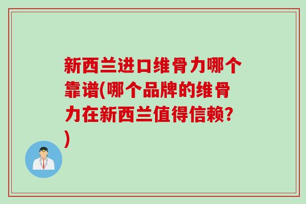 新西兰进口维骨力哪个靠谱(哪个品牌的维骨力在新西兰值得信赖？)