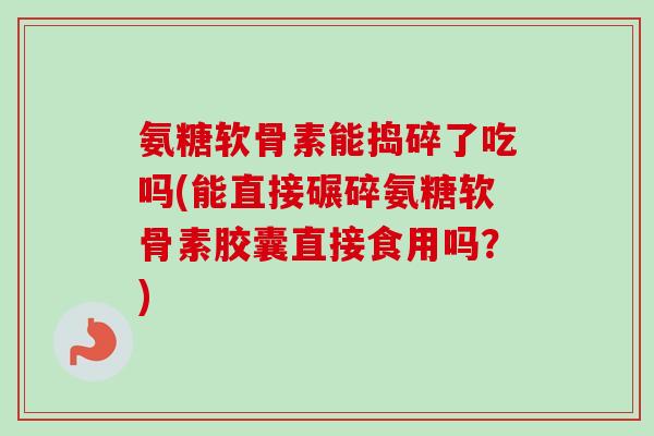 氨糖软骨素能捣碎了吃吗(能直接碾碎氨糖软骨素胶囊直接食用吗？)