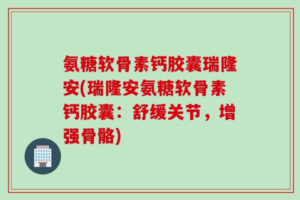 氨糖软骨素钙胶囊瑞隆安(瑞隆安氨糖软骨素钙胶囊：舒缓关节，增强骨骼)
