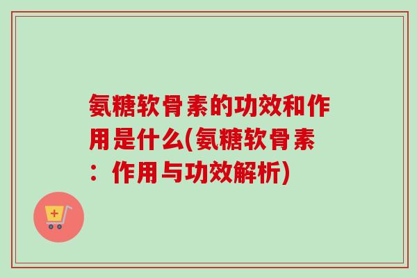 氨糖软骨素的功效和作用是什么(氨糖软骨素：作用与功效解析)