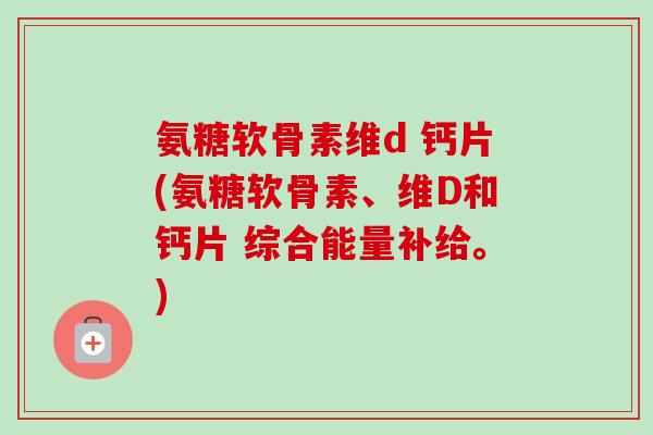 氨糖软骨素维d 钙片(氨糖软骨素、维D和钙片 综合能量补给。) 氨糖软骨素维d 钙片(氨糖软骨素、维D和钙片 综合能量补给。)
