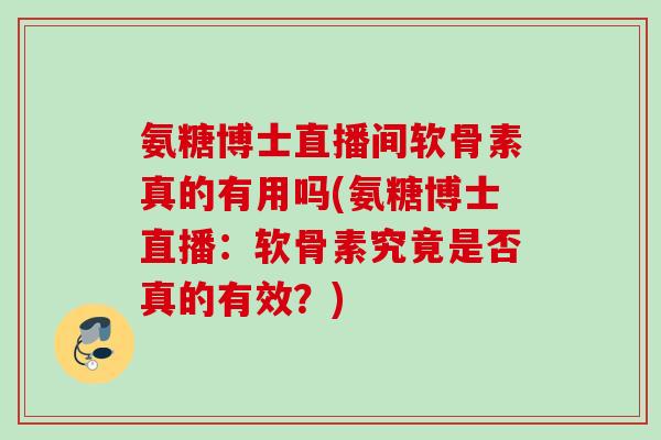 氨糖博士直播间软骨素真的有用吗(氨糖博士直播：软骨素究竟是否真的有效？)