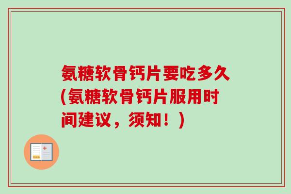 氨糖软骨钙片要吃多久(氨糖软骨钙片服用时间建议，须知！)