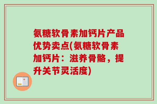 氨糖软骨素加钙片产品优势卖点(氨糖软骨素加钙片:滋养骨骼,提升关节灵活度) 氨糖软骨素加钙片产品优势卖点(氨糖软骨素加钙片:滋养骨骼,提升关节灵活度)