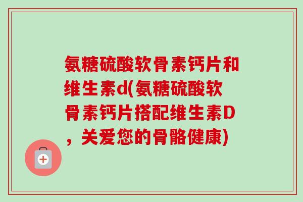 氨糖硫酸软骨素钙片和维生素d(氨糖硫酸软骨素钙片搭配维生素D，关爱您的骨骼健康)