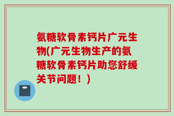 氨糖软骨素钙片广元生物(广元生物生产的氨糖软骨素钙片助您舒缓关节问题!) 氨糖软骨素钙片广元生物(广元生物生产的氨糖软骨素钙片助您舒缓关节问题!)