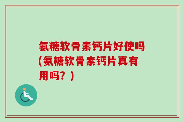 氨糖软骨素钙片好使吗(氨糖软骨素钙片真有用吗?) 氨糖软骨素钙片好使吗(氨糖软骨素钙片真有用吗?)