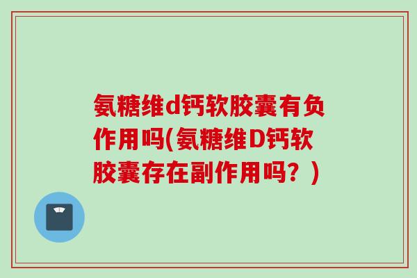 氨糖维d钙软胶囊有负作用吗(氨糖维D钙软胶囊存在副作用吗？)