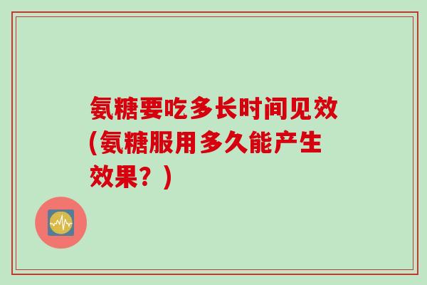 氨糖要吃多长时间见效(氨糖服用多久能产生效果？)