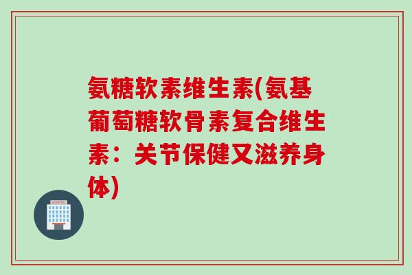 氨糖软素维生素(氨基葡萄糖软骨素复合维生素:关节保健又滋养身体) 氨糖软素维生素(氨基葡萄糖软骨素复合维生素:关节保健又滋养身体)