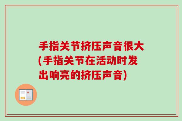 手指关节挤压声音很大(手指关节在活动时发出响亮的挤压声音) 手指关节挤压声音很大(手指关节在活动时发出响亮的挤压声音)