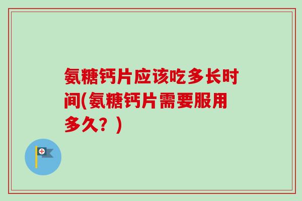 氨糖钙片应该吃多长时间(氨糖钙片需要服用多久？)