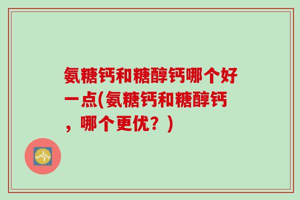 氨糖钙和糖醇钙哪个好一点(氨糖钙和糖醇钙，哪个更优？)