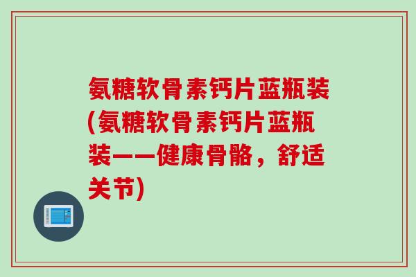 氨糖软骨素钙片蓝瓶装(氨糖软骨素钙片蓝瓶装——健康骨骼，舒适关节)