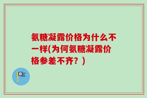 氨糖凝露价格为什么不一样(为何氨糖凝露价格参差不齐？)