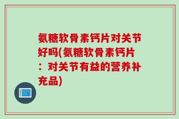 氨糖软骨素钙片对关节好吗(氨糖软骨素钙片：对关节有益的营养补充品)