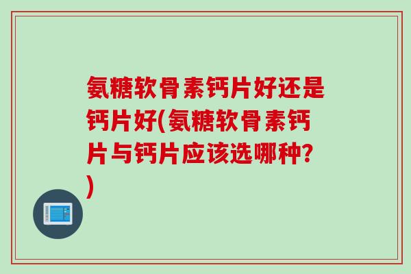 氨糖软骨素钙片好还是钙片好(氨糖软骨素钙片与钙片应该选哪种？)