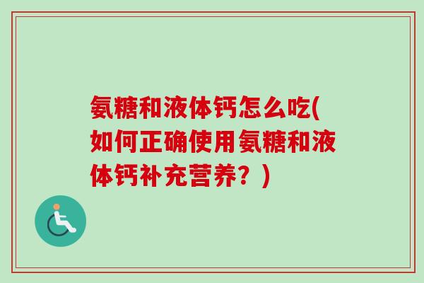 氨糖和液体钙怎么吃(如何正确使用氨糖和液体钙补充营养？)