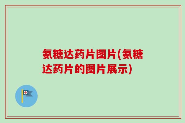 氨糖达药片图片(氨糖达药片的图片展示)