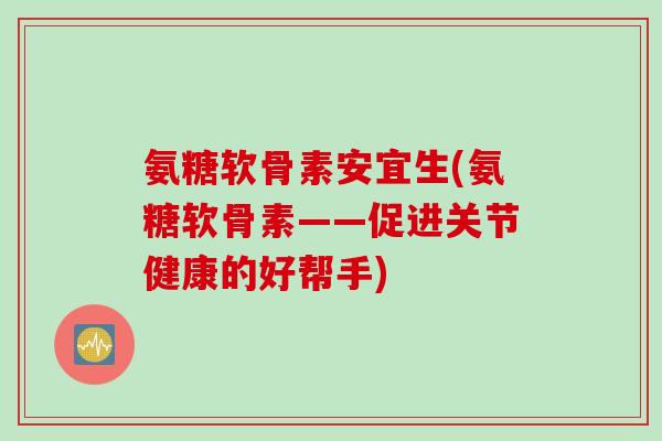 氨糖软骨素安宜生(氨糖软骨素——促进关节健康的好帮手)