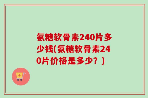 氨糖软骨素240片多少钱(氨糖软骨素240片价格是多少？)