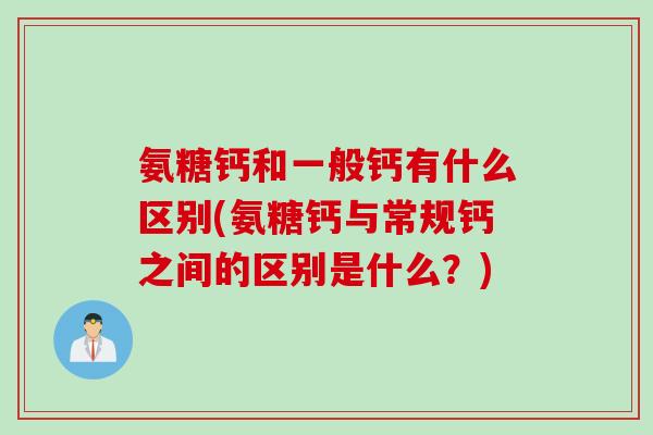 氨糖钙和一般钙有什么区别(氨糖钙与常规钙之间的区别是什么?) 氨糖钙和一般钙有什么区别(氨糖钙与常规钙之间的区别是什么?)