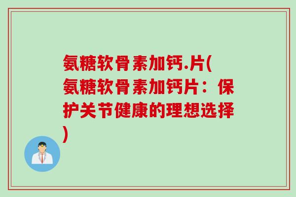 氨糖软骨素加钙.片(氨糖软骨素加钙片：保护关节健康的理想选择)