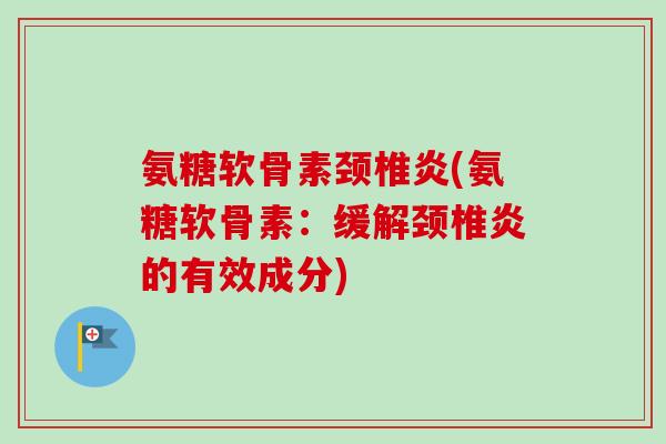 氨糖软骨素颈椎炎(氨糖软骨素：缓解颈椎炎的有效成分)