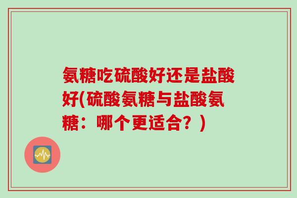 氨糖吃硫酸好还是盐酸好(硫酸氨糖与盐酸氨糖：哪个更适合？)