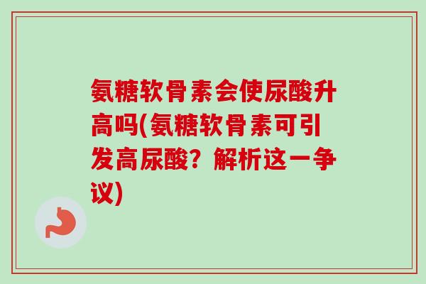 氨糖软骨素会使尿酸升高吗(氨糖软骨素可引发高尿酸？解析这一争议)