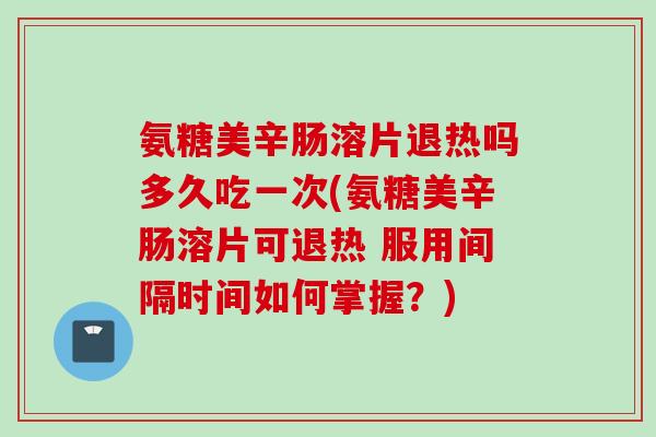 氨糖美辛肠溶片退热吗多久吃一次(氨糖美辛肠溶片可退热 服用间隔时间如何掌握？)