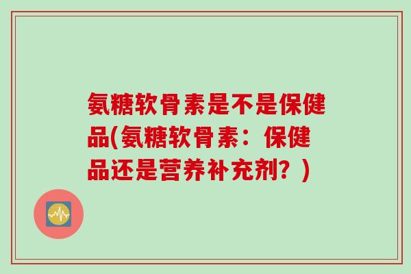 氨糖软骨素是不是保健品(氨糖软骨素:保健品还是营养补充剂?) 氨糖软骨素是不是保健品(氨糖软骨素:保健品还是营养补充剂?)