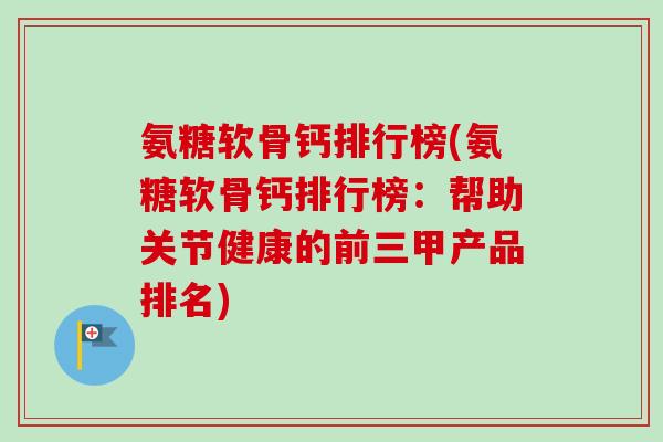 氨糖软骨钙排行榜(氨糖软骨钙排行榜：帮助关节健康的前三甲产品排名)