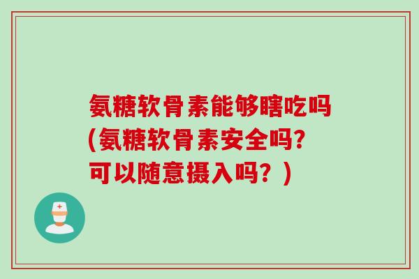 氨糖软骨素能够瞎吃吗(氨糖软骨素安全吗？可以随意摄入吗？)