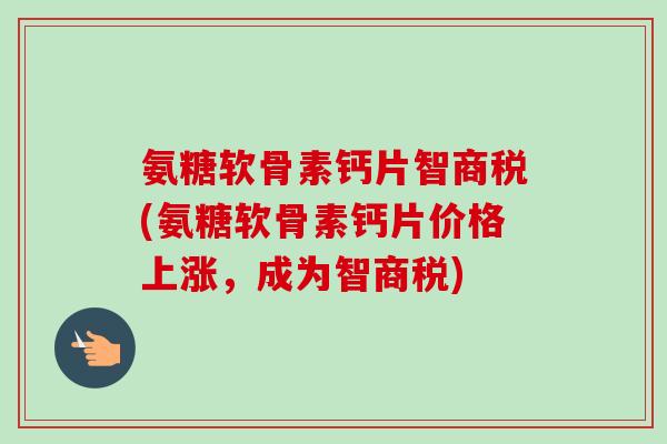 氨糖软骨素钙片智商税(氨糖软骨素钙片价格上涨，成为智商税)