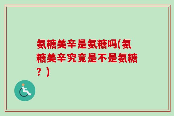 氨糖美辛是氨糖吗(氨糖美辛究竟是不是氨糖？)