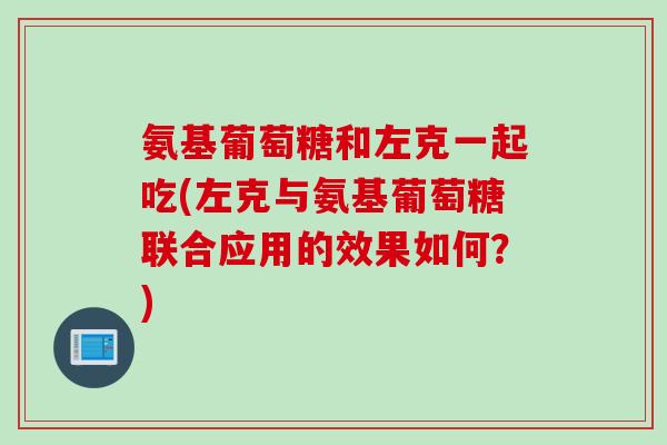 氨基葡萄糖和左克一起吃(左克与氨基葡萄糖联合应用的效果如何？)
