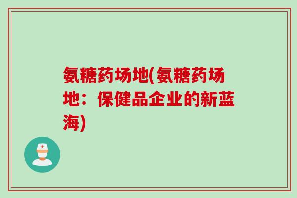 氨糖药场地(氨糖药场地：保健品企业的新蓝海)