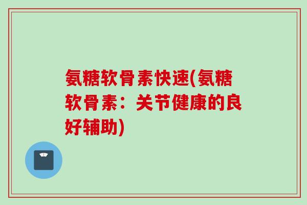 氨糖软骨素快速(氨糖软骨素:关节健康的良好辅助) 氨糖软骨素快速(氨糖软骨素:关节健康的良好辅助)