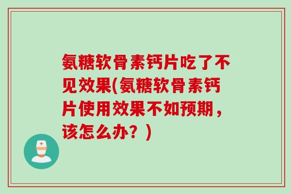 氨糖软骨素钙片吃了不见效果(氨糖软骨素钙片使用效果不如预期，该怎么办？)