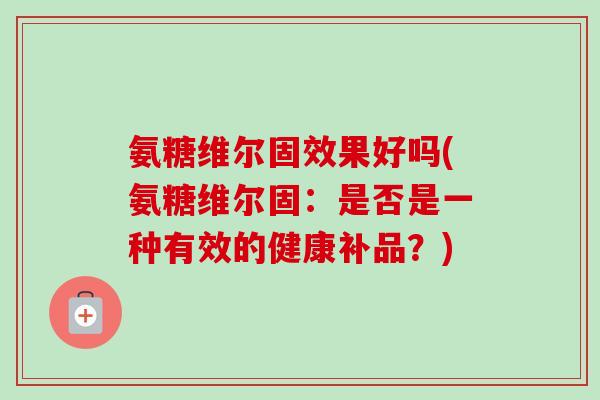 氨糖维尔固效果好吗(氨糖维尔固：是否是一种有效的健康补品？)