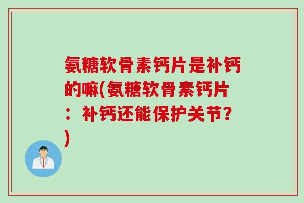 氨糖软骨素钙片是补钙的嘛(氨糖软骨素钙片：补钙还能保护关节？)
