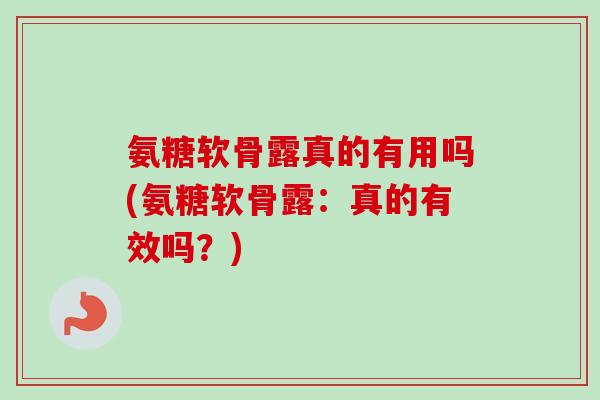 氨糖软骨露真的有用吗(氨糖软骨露：真的有效吗？)