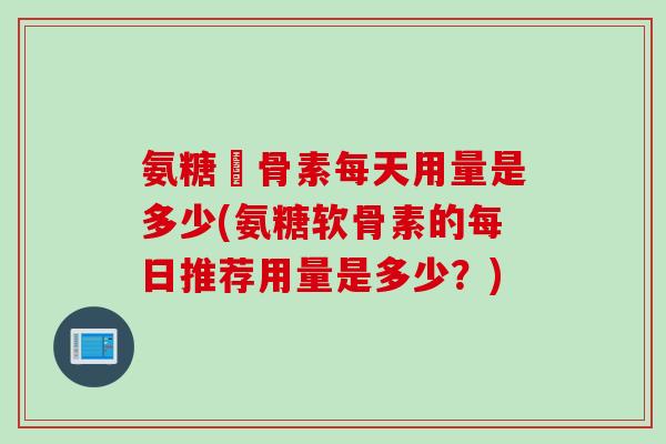 氨糖軟骨素每天用量是多少(氨糖软骨素的每日推荐用量是多少？)