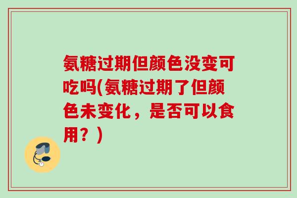 氨糖过期但颜色没变可吃吗(氨糖过期了但颜色未变化，是否可以食用？)